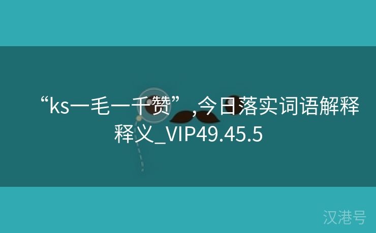 “ks一毛一千赞”,今日落实词语解释释义_VIP49.45.5