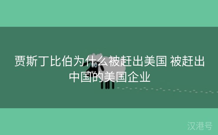 贾斯丁比伯为什么被赶出美国 被赶出中国的美国企业