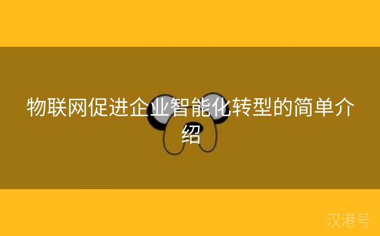 物联网促进企业智能化转型的简单介绍