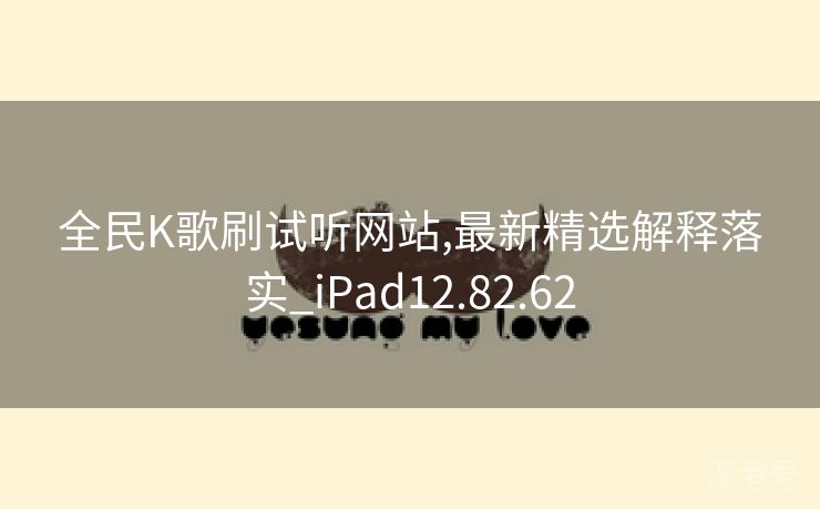 全民K歌刷试听网站,最新精选解释落实_iPad12.82.62