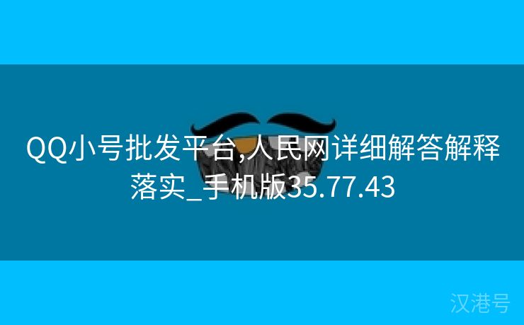 QQ小号批发平台,人民网详细解答解释落实_手机版35.77.43