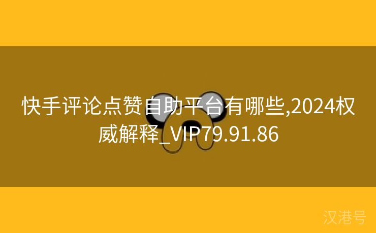 快手评论点赞自助平台有哪些,2024权威解释_VIP79.91.86