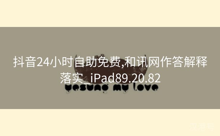 抖音24小时自助免费,和讯网作答解释落实_iPad89.20.82