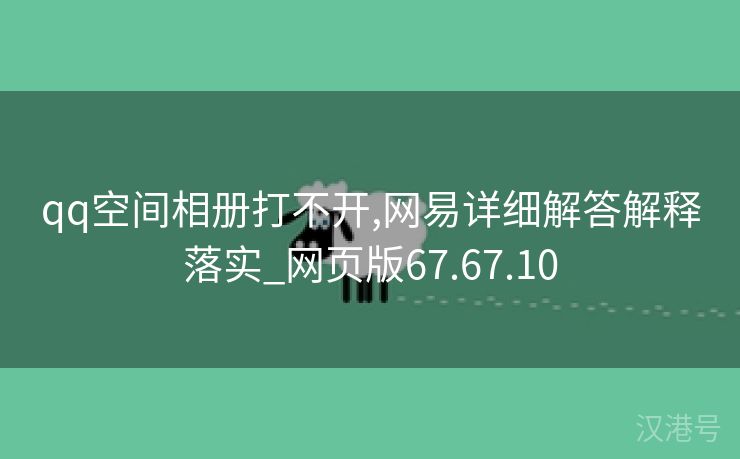 qq空间相册打不开,网易详细解答解释落实_网页版67.67.10