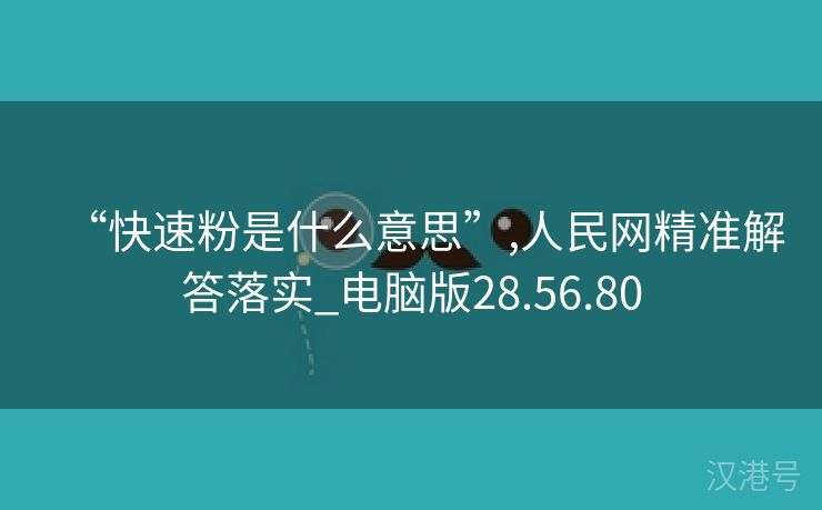 “快速粉是什么意思”,人民网精准解答落实_电脑版28.56.80