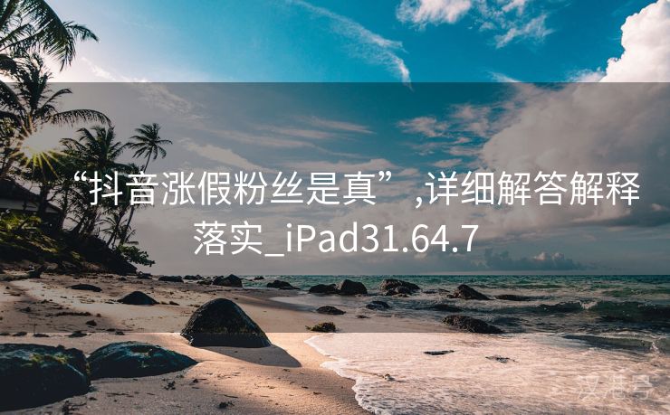 “抖音涨假粉丝是真”,详细解答解释落实_iPad31.64.7