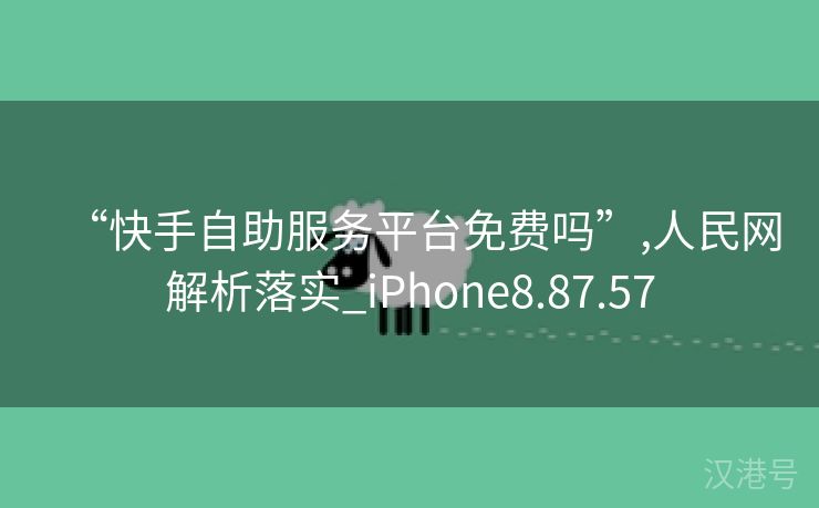 “快手自助服务平台免费吗”,人民网解析落实_iPhone8.87.57