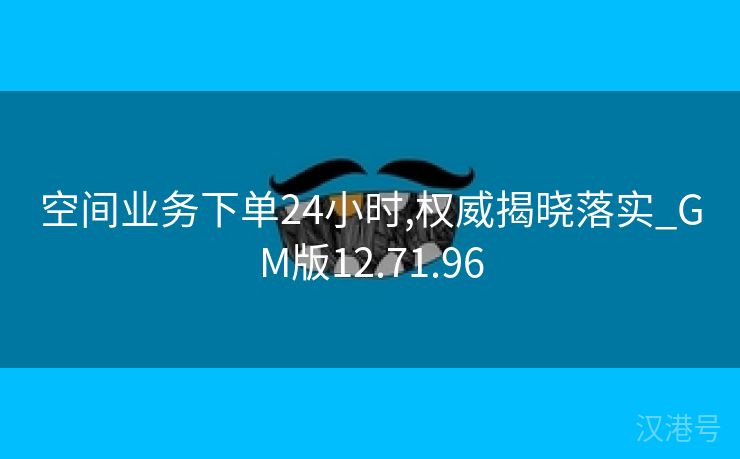 空间业务下单24小时,权威揭晓落实_GM版12.71.96