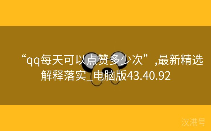 “qq每天可以点赞多少次”,最新精选解释落实_电脑版43.40.92