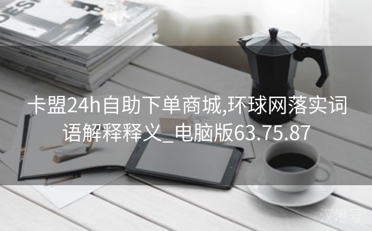 卡盟24h自助下单商城,环球网落实词语解释释义_电脑版63.75.87