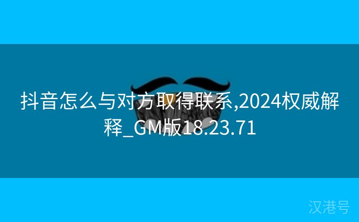 抖音怎么与对方取得联系,2024权威解释_GM版18.23.71