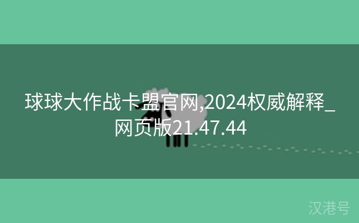 球球大作战卡盟官网,2024权威解释_网页版21.47.44