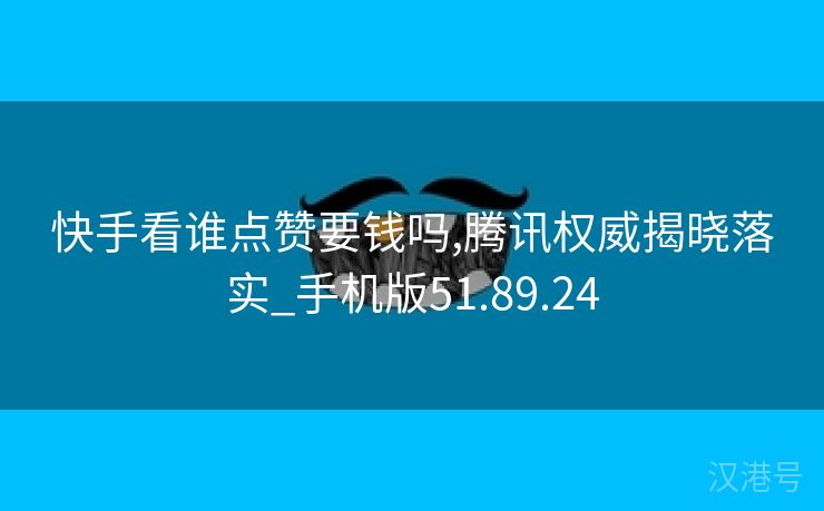 快手看谁点赞要钱吗,腾讯权威揭晓落实_手机版51.89.24