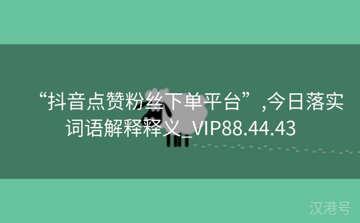 “抖音点赞粉丝下单平台”,今日落实词语解释释义_VIP88.44.43