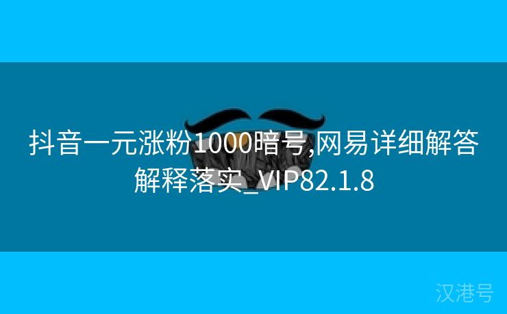 抖音一元涨粉1000暗号,网易详细解答解释落实_VIP82.1.8