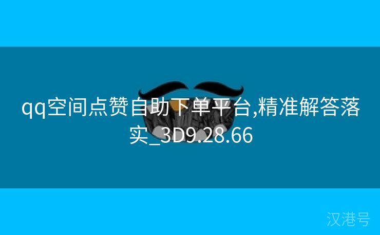 qq空间点赞自助下单平台,精准解答落实_3D9.28.66