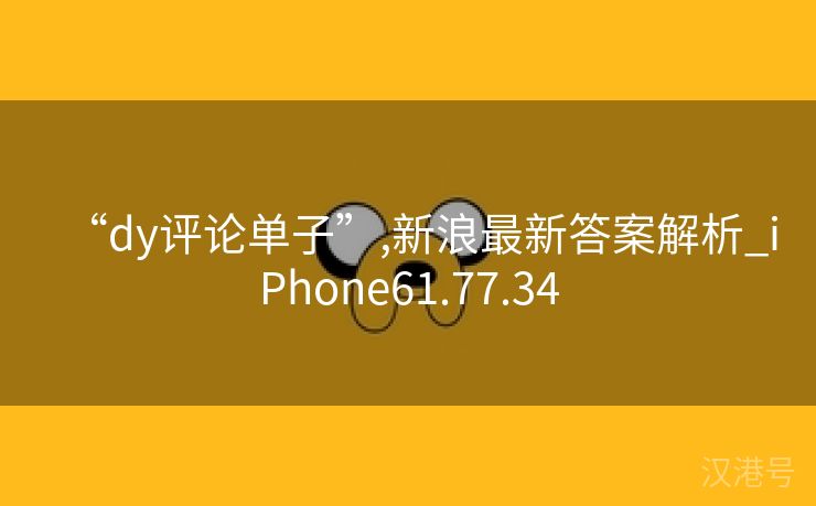 “dy评论单子”,新浪最新答案解析_iPhone61.77.34