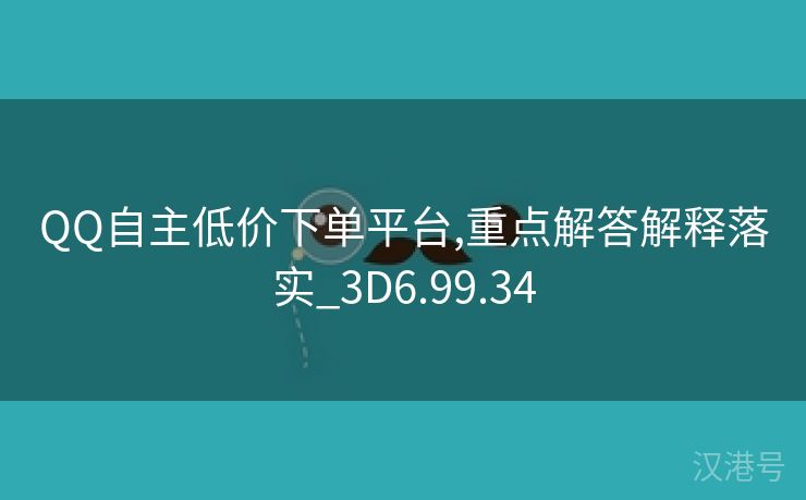 QQ自主低价下单平台,重点解答解释落实_3D6.99.34