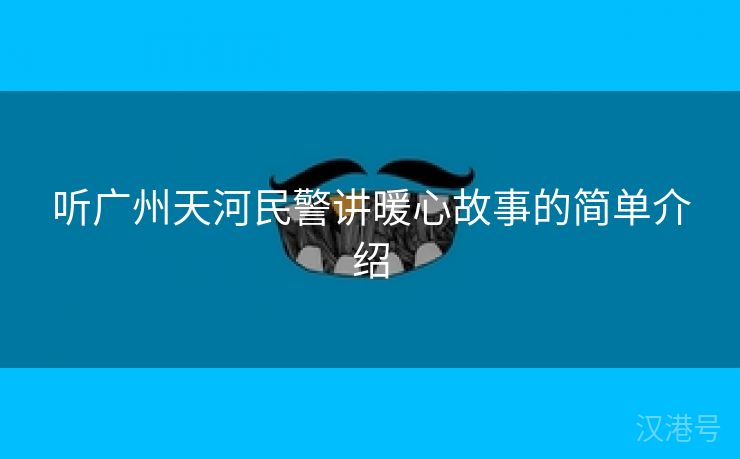 听广州天河民警讲暖心故事的简单介绍