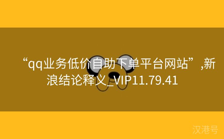 “qq业务低价自助下单平台网站”,新浪结论释义_VIP11.79.41