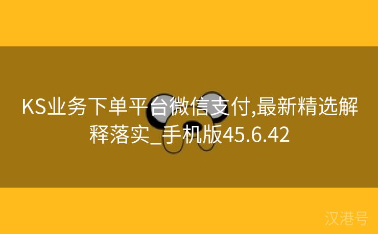 KS业务下单平台微信支付,最新精选解释落实_手机版45.6.42