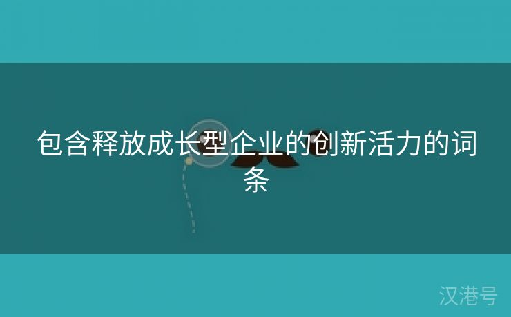 包含释放成长型企业的创新活力的词条