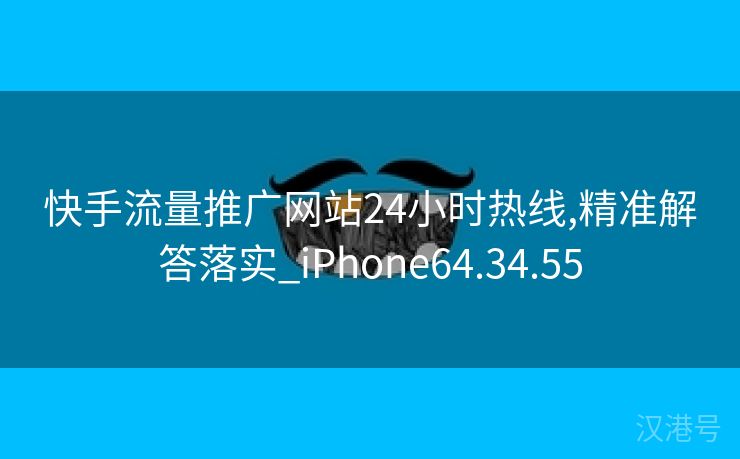 快手流量推广网站24小时热线,精准解答落实_iPhone64.34.55