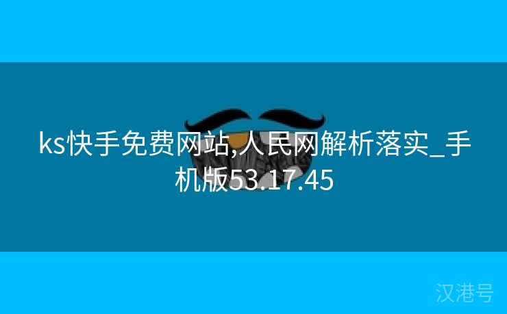 ks快手免费网站,人民网解析落实_手机版53.17.45