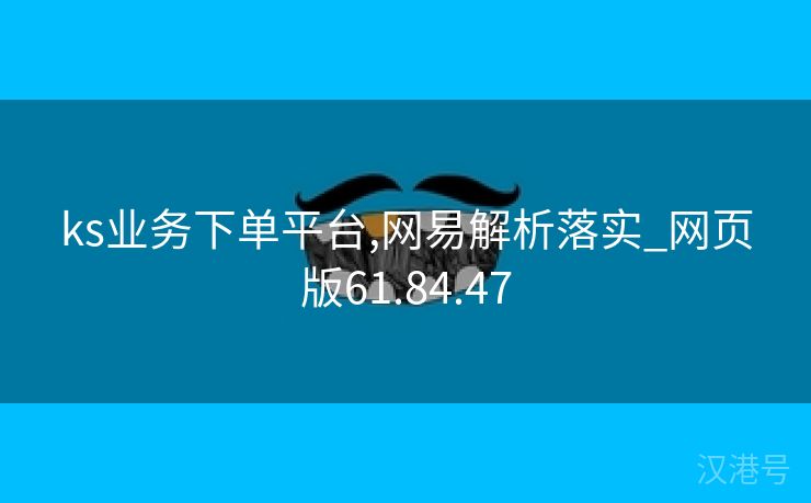 ks业务下单平台,网易解析落实_网页版61.84.47