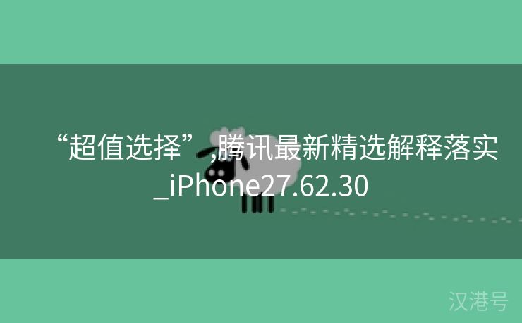 “超值选择”,腾讯最新精选解释落实_iPhone27.62.30