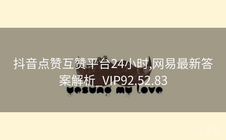 抖音点赞互赞平台24小时,网易最新答案解析_VIP92.52.83