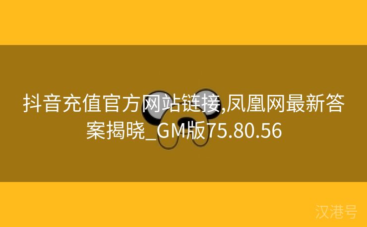 抖音充值官方网站链接,凤凰网最新答案揭晓_GM版75.80.56