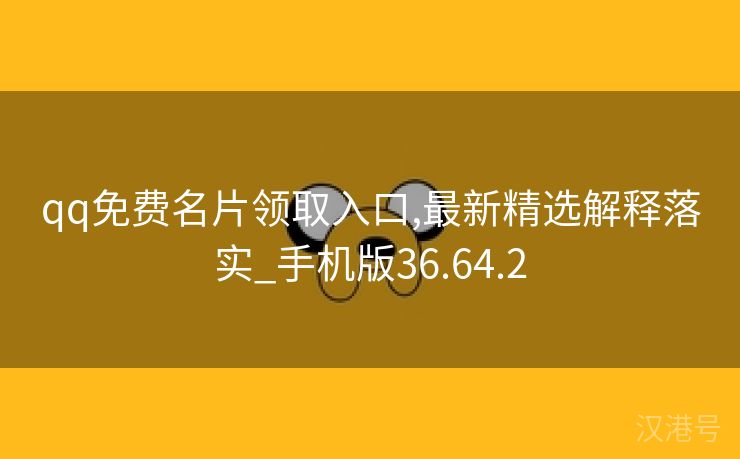 qq免费名片领取入口,最新精选解释落实_手机版36.64.2