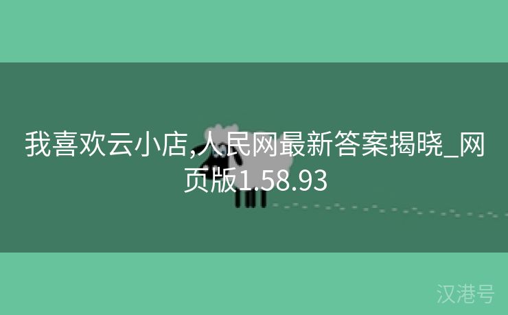 我喜欢云小店,人民网最新答案揭晓_网页版1.58.93