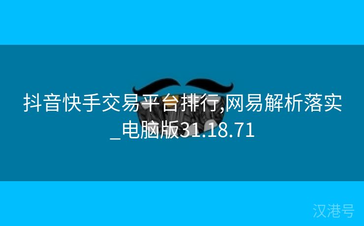 抖音快手交易平台排行,网易解析落实_电脑版31.18.71