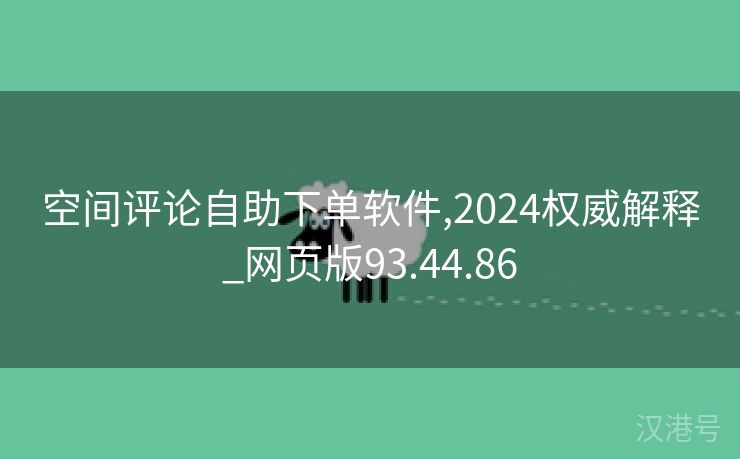 空间评论自助下单软件,2024权威解释_网页版93.44.86