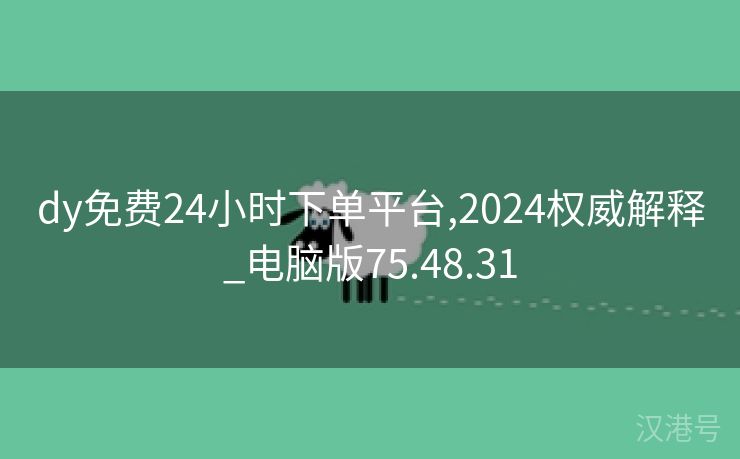 dy免费24小时下单平台,2024权威解释_电脑版75.48.31