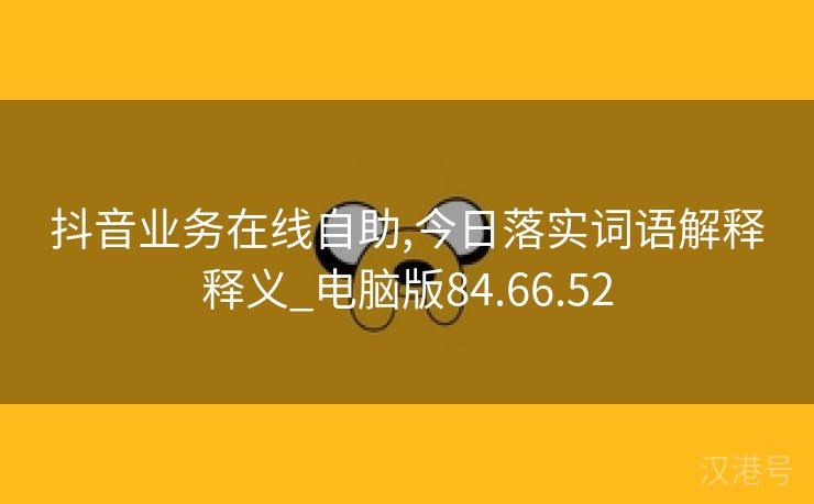 抖音业务在线自助,今日落实词语解释释义_电脑版84.66.52