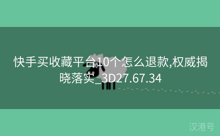 快手买收藏平台10个怎么退款,权威揭晓落实_3D27.67.34