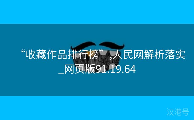 “收藏作品排行榜”,人民网解析落实_网页版91.19.64