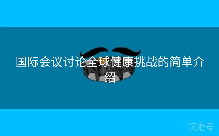 国际会议讨论全球健康挑战的简单介绍