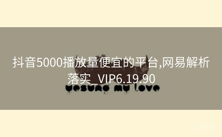 抖音5000播放量便宜的平台,网易解析落实_VIP6.19.90