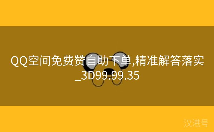 QQ空间免费赞自助下单,精准解答落实_3D99.99.35