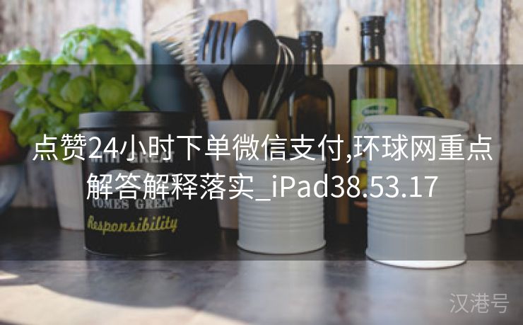 点赞24小时下单微信支付,环球网重点解答解释落实_iPad38.53.17