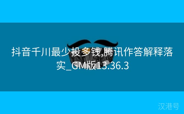 抖音千川最少投多钱,腾讯作答解释落实_GM版13.36.3