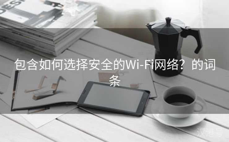 包含如何选择安全的Wi-Fi网络？的词条