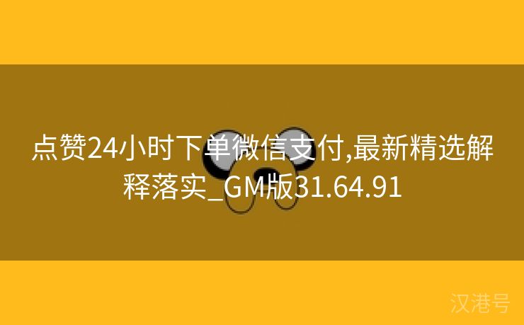 点赞24小时下单微信支付,最新精选解释落实_GM版31.64.91