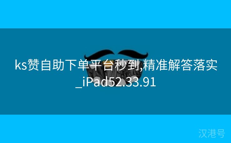 ks赞自助下单平台秒到,精准解答落实_iPad52.33.91