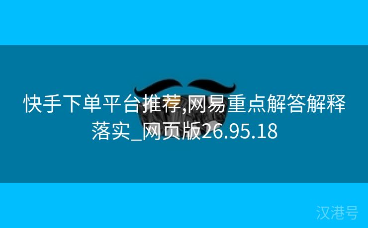 快手下单平台推荐,网易重点解答解释落实_网页版26.95.18