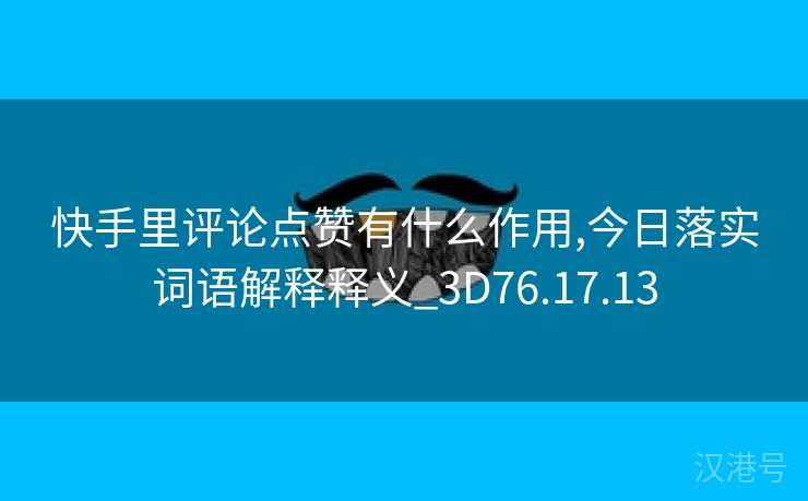 快手里评论点赞有什么作用,今日落实词语解释释义_3D76.17.13